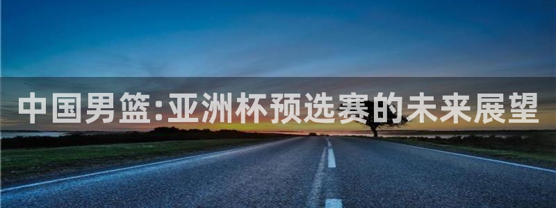 欧洲世界杯预选赛:中国男篮:亚洲杯预选赛的未来展望